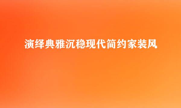 演绎典雅沉稳现代简约家装风