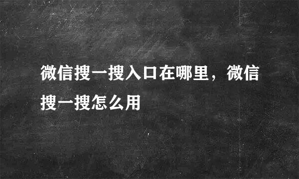 微信搜一搜入口在哪里，微信搜一搜怎么用