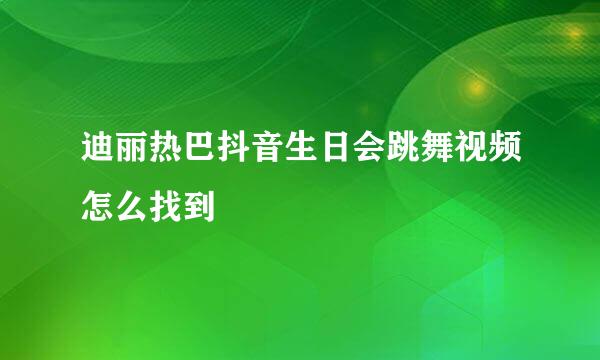 迪丽热巴抖音生日会跳舞视频怎么找到