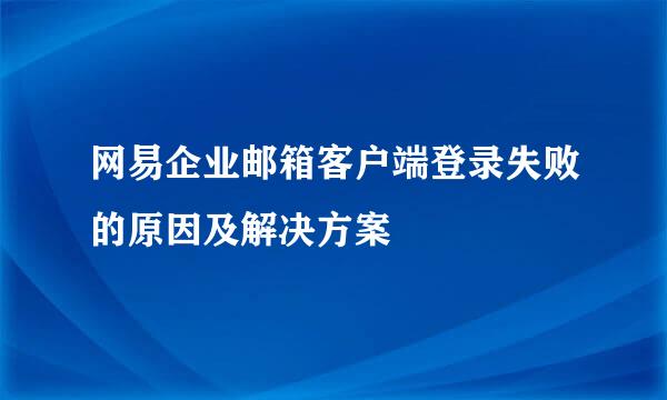 网易企业邮箱客户端登录失败的原因及解决方案