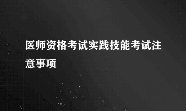 医师资格考试实践技能考试注意事项