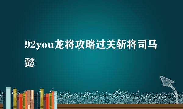 92you龙将攻略过关斩将司马懿