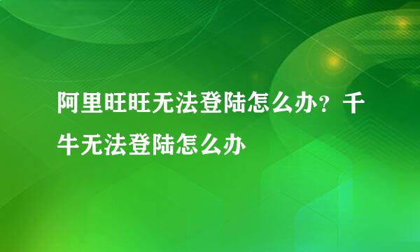 阿里旺旺无法登陆怎么办？千牛无法登陆怎么办