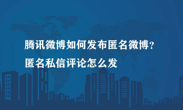 腾讯微博如何发布匿名微博？匿名私信评论怎么发