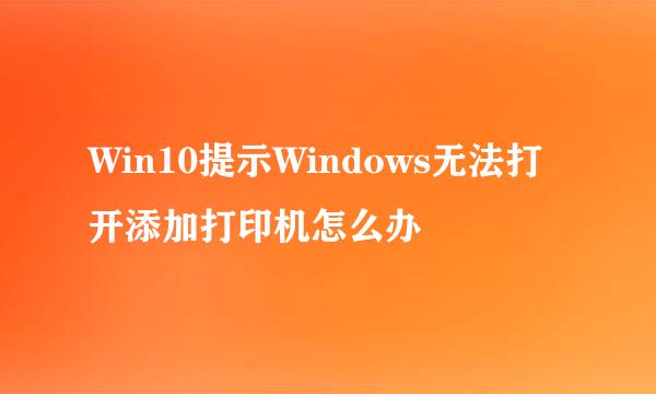 Win10提示Windows无法打开添加打印机怎么办