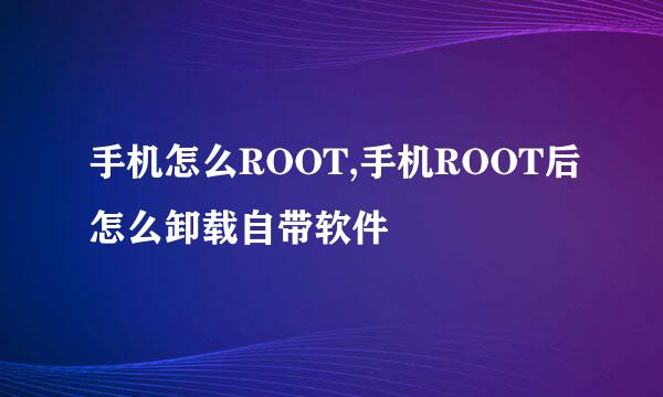 手机怎么ROOT,手机ROOT后怎么卸载自带软件