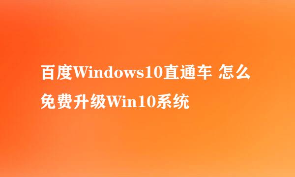 百度Windows10直通车 怎么免费升级Win10系统