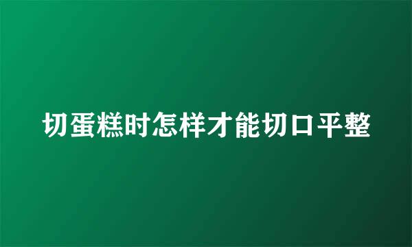 切蛋糕时怎样才能切口平整