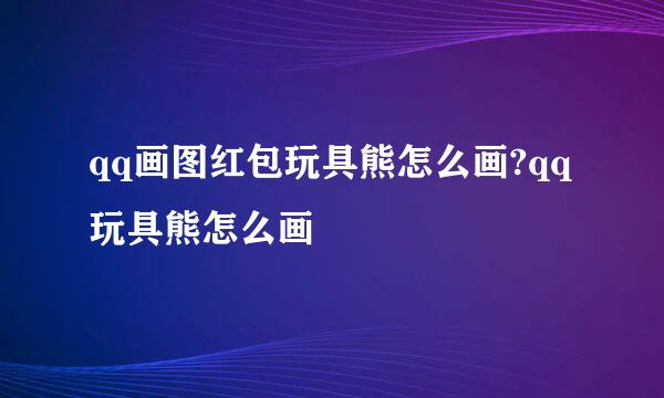 qq画图红包玩具熊怎么画?qq玩具熊怎么画