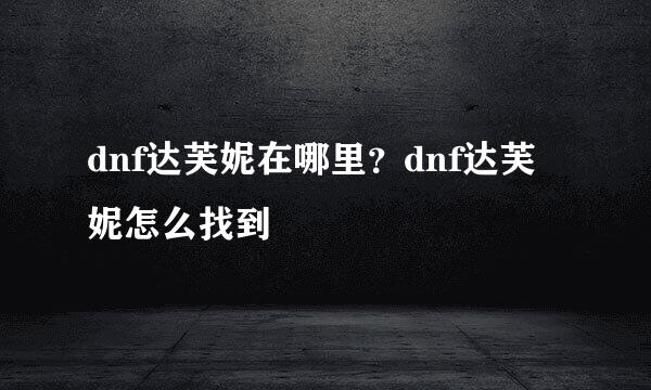 dnf达芙妮在哪里？dnf达芙妮怎么找到