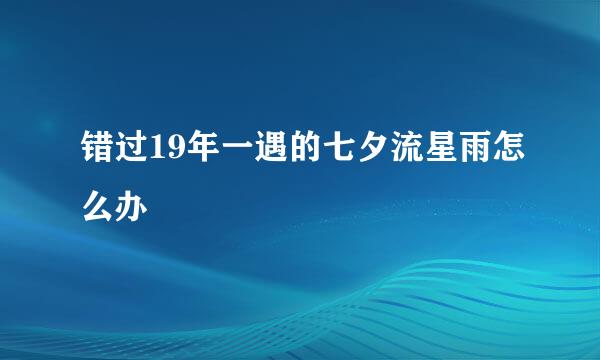 错过19年一遇的七夕流星雨怎么办