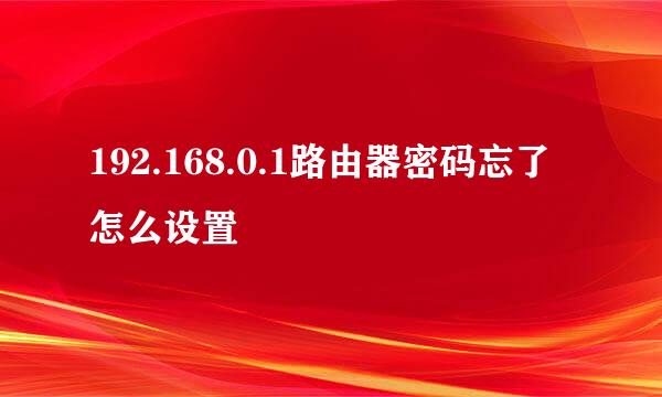 192.168.0.1路由器密码忘了怎么设置