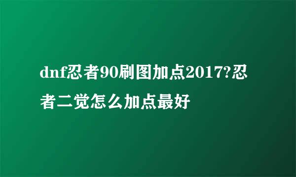 dnf忍者90刷图加点2017?忍者二觉怎么加点最好