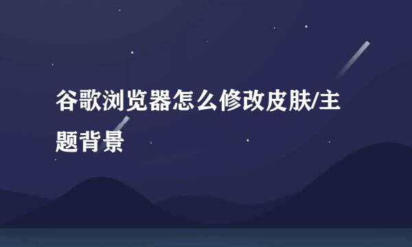 谷歌浏览器怎么修改皮肤/主题背景