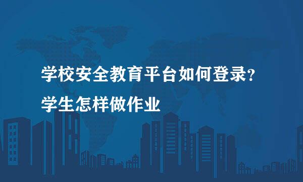 学校安全教育平台如何登录？学生怎样做作业