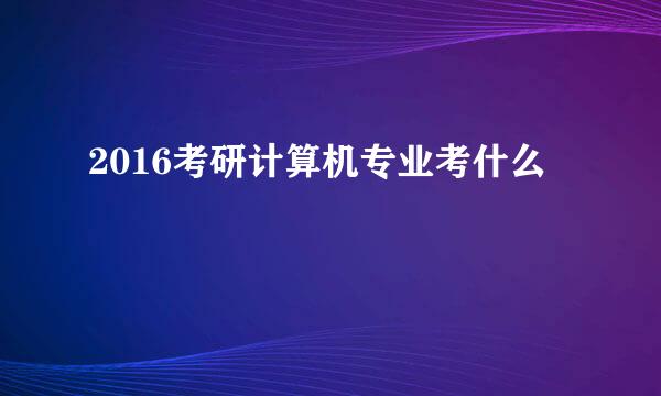 2016考研计算机专业考什么