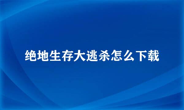 绝地生存大逃杀怎么下载