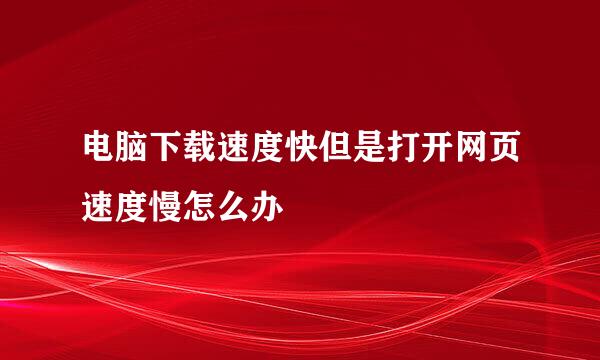 电脑下载速度快但是打开网页速度慢怎么办