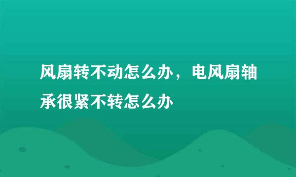 风扇转不动怎么办，电风扇轴承很紧不转怎么办