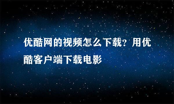 优酷网的视频怎么下载？用优酷客户端下载电影