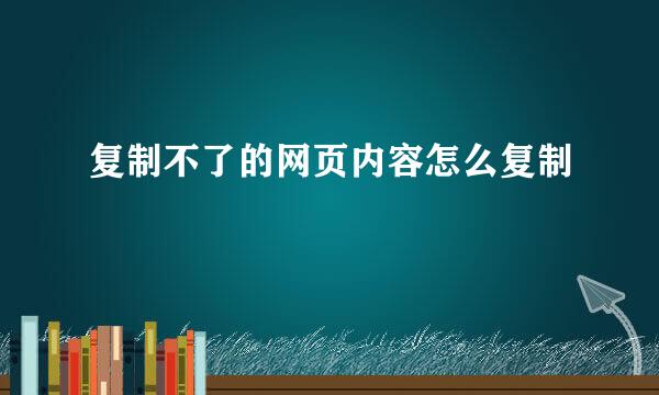 复制不了的网页内容怎么复制