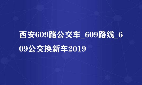 西安609路公交车_609路线_609公交换新车2019