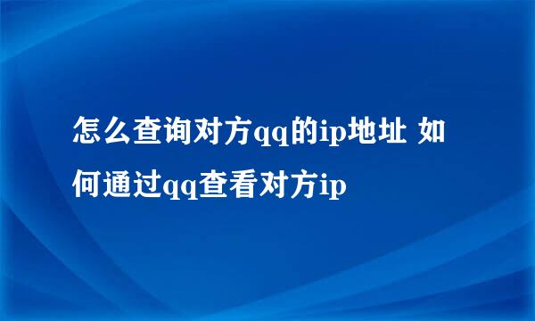 怎么查询对方qq的ip地址 如何通过qq查看对方ip