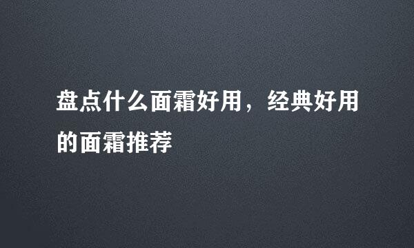 盘点什么面霜好用，经典好用的面霜推荐