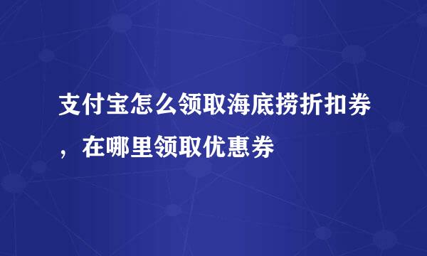 支付宝怎么领取海底捞折扣券，在哪里领取优惠券