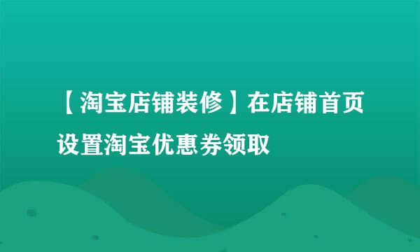 【淘宝店铺装修】在店铺首页设置淘宝优惠券领取