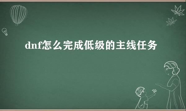 dnf怎么完成低级的主线任务