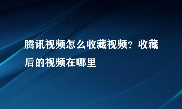 腾讯视频怎么收藏视频？收藏后的视频在哪里