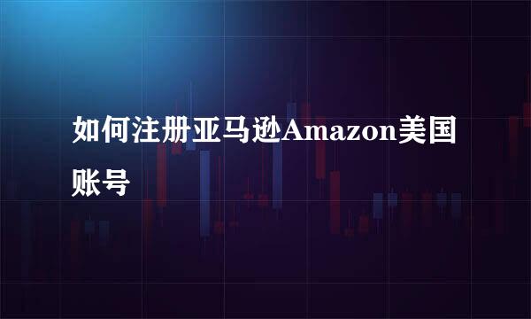 如何注册亚马逊Amazon美国账号