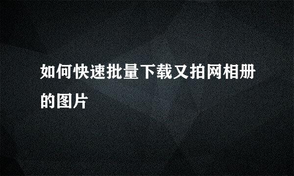 如何快速批量下载又拍网相册的图片