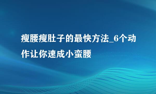 瘦腰瘦肚子的最快方法_6个动作让你速成小蛮腰