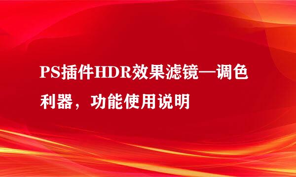 PS插件HDR效果滤镜—调色利器，功能使用说明