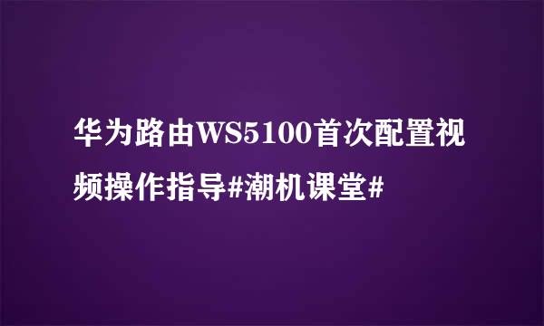 华为路由WS5100首次配置视频操作指导#潮机课堂#