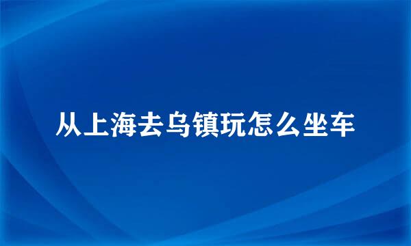 从上海去乌镇玩怎么坐车