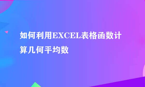 如何利用EXCEL表格函数计算几何平均数