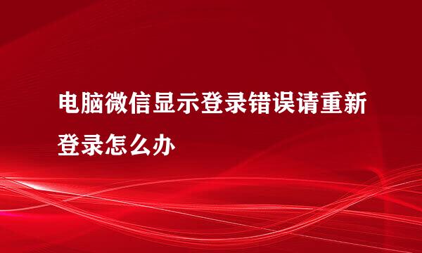 电脑微信显示登录错误请重新登录怎么办