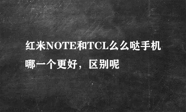 红米NOTE和TCL么么哒手机哪一个更好，区别呢