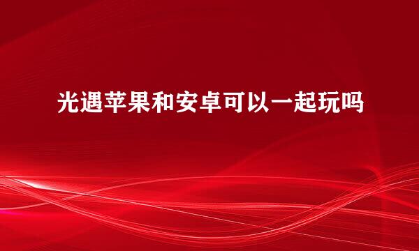 光遇苹果和安卓可以一起玩吗