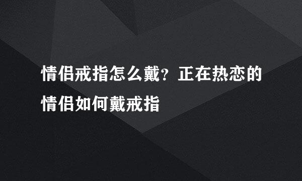 情侣戒指怎么戴？正在热恋的情侣如何戴戒指