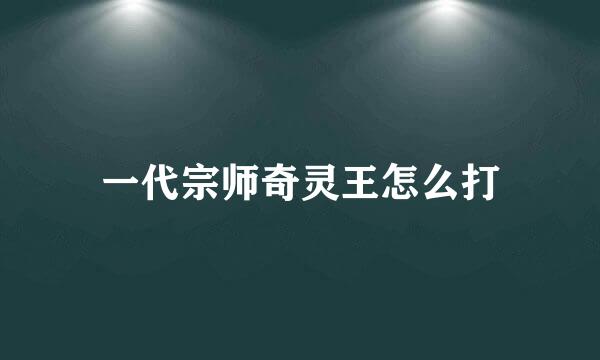 一代宗师奇灵王怎么打