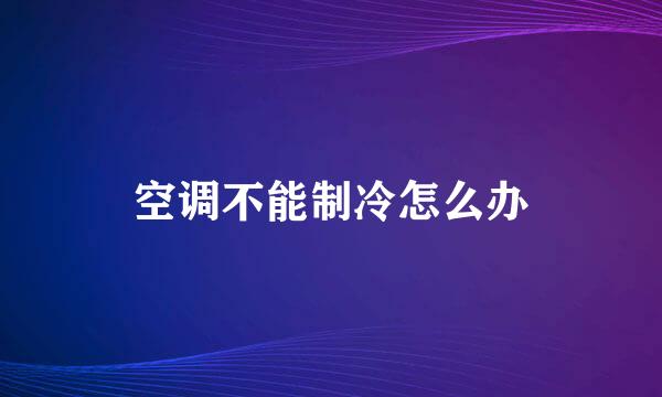 空调不能制冷怎么办