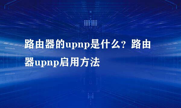 路由器的upnp是什么？路由器upnp启用方法