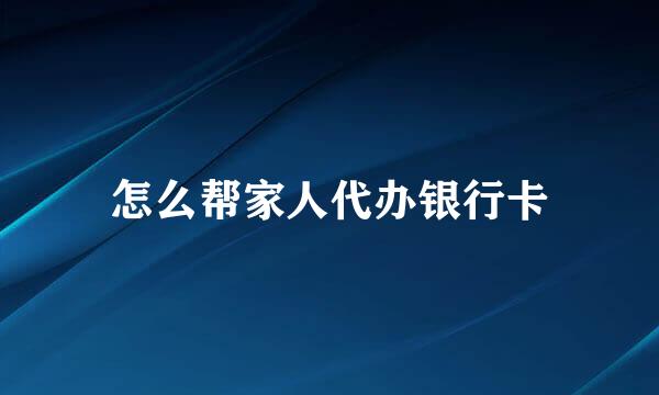 怎么帮家人代办银行卡