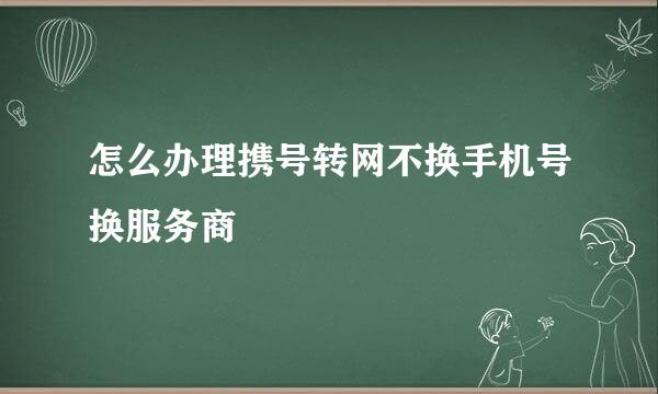 怎么办理携号转网不换手机号换服务商