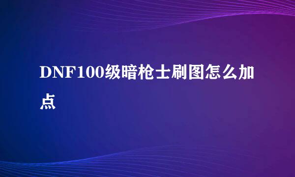 DNF100级暗枪士刷图怎么加点