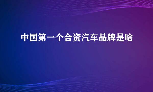 中国第一个合资汽车品牌是啥